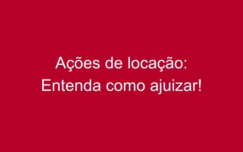 Ações de locação: conheça e aprenda a ajuizar!