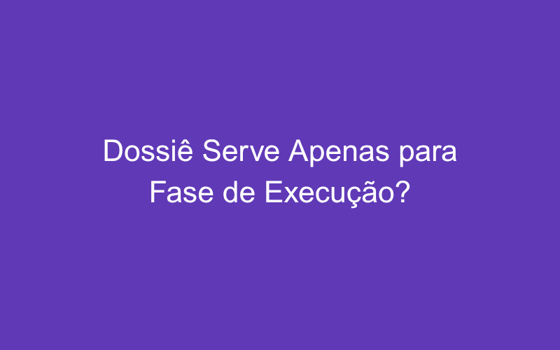 O dossiê serve apenas para a fase de execução?