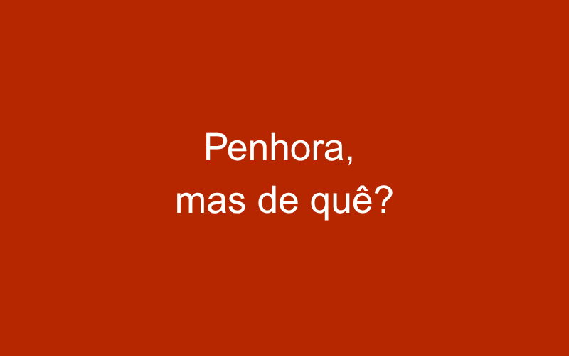 Penhora, mas de quê?