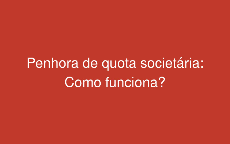 Penhora de quota societária: como funciona na prática?